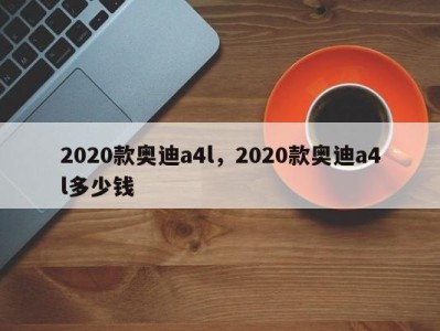 2020款奥迪a4l，2020款奥迪a4l多少钱