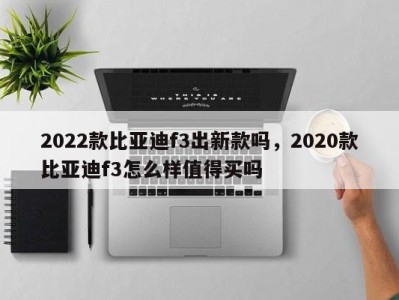 2022款比亚迪f3出新款吗，2020款比亚迪f3怎么样值得买吗