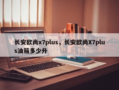 长安欧尚x7plus，长安欧尚X7plus油箱多少升