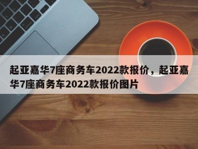 起亚嘉华7座商务车2022款报价，起亚嘉华7座商务车2022款报价图片