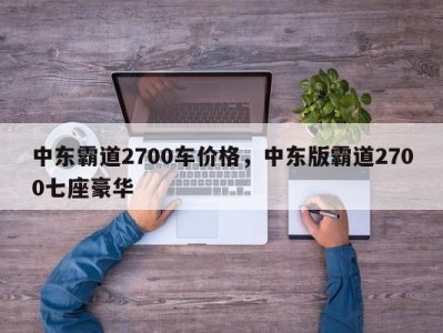 中东霸道2700车价格，中东版霸道2700七座豪华