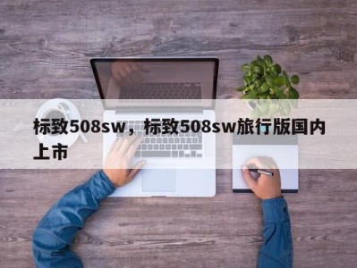 标致508sw，标致508sw旅行版国内上市