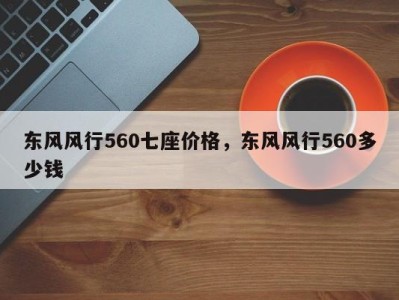 东风风行560七座价格，东风风行560多少钱