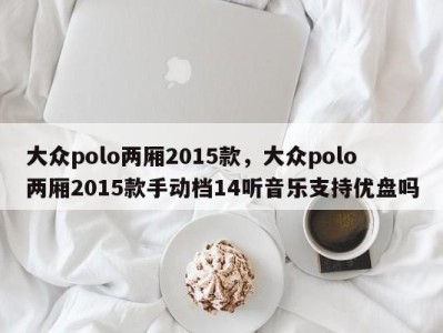 大众polo两厢2015款，大众polo两厢2015款手动档14听音乐支持优盘吗